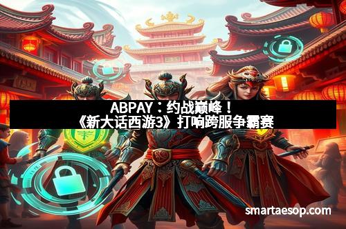 ABPAY：约战巅峰！《新大话西游3》打响跨服争霸赛